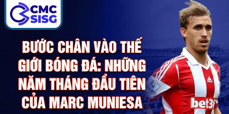 Bước chân vào thế giới bóng đá: những năm tháng đầu tiên của marc muniesa