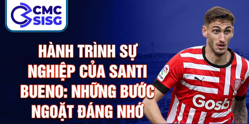 Hành trình sự nghiệp của santi bueno: những bước ngoặt đáng nhớ