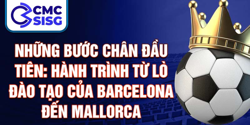 Những bước chân đầu tiên: hành trình từ lò đào tạo của barcelona đến mallorca