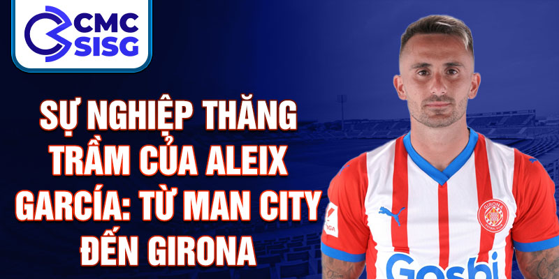 Sự nghiệp thăng trầm của aleix garcía: từ man city đến girona