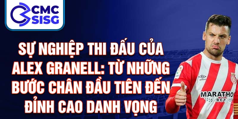 Sự nghiệp thi đấu của alex granell: từ những bước chân đầu tiên đến đỉnh cao danh vọng