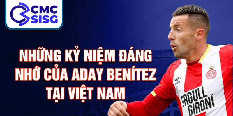 Những kỷ niệm đáng nhớ của Aday Benítez tại Việt Nam