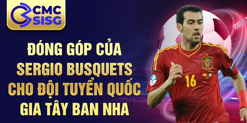 Đóng góp của Sergio Busquets cho đội tuyển quốc gia Tây Ban Nha