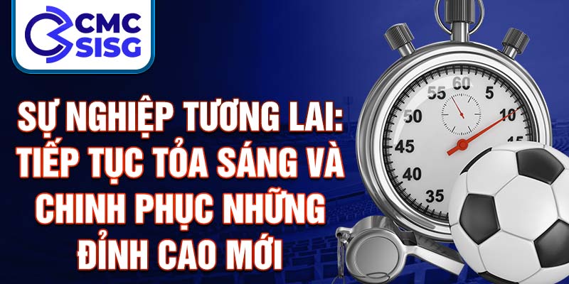 Sự nghiệp tương lai: Tiếp tục tỏa sáng và chinh phục những đỉnh cao mới