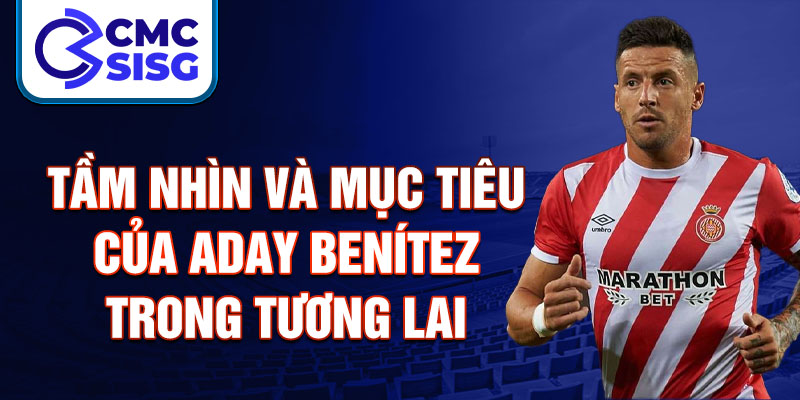 Tầm nhìn và mục tiêu của Aday Benítez trong tương lai