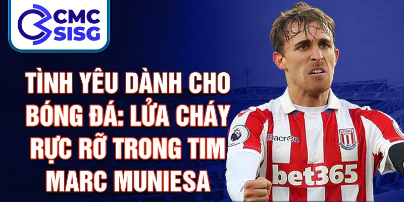 Tình yêu dành cho bóng đá: Lửa cháy rực rỡ trong tim Marc Muniesa