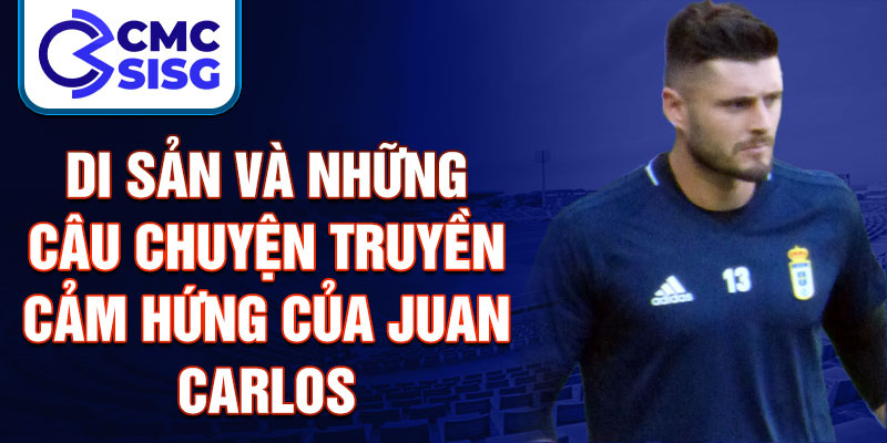 Di sản và những câu chuyện truyền cảm hứng của Juan Carlos