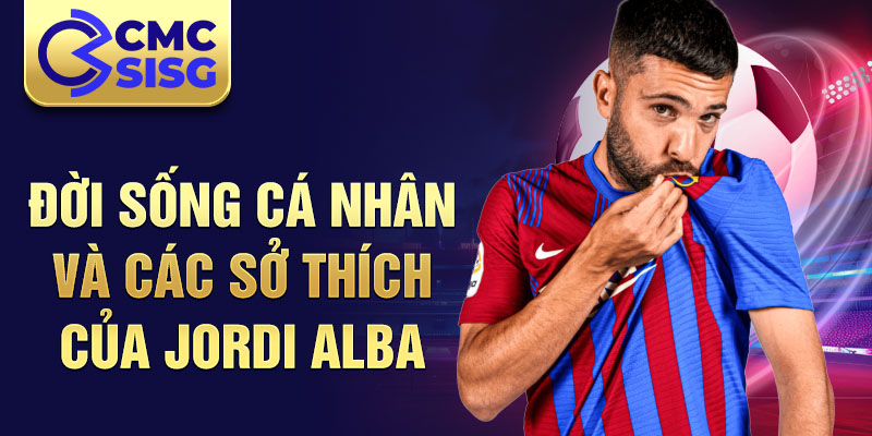 Đời sống cá nhân và các sở thích của Jordi Alba