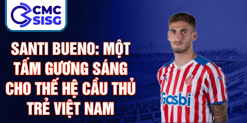 Santi Bueno: Một tấm gương sáng cho thế hệ cầu thủ trẻ Việt Nam