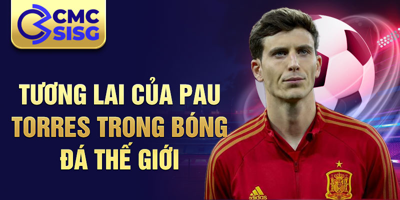 Tương lai của Pau Torres trong bóng đá thế giới