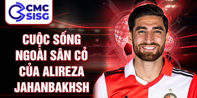 Cuộc sống ngoài sân cỏ của Alireza Jahanbakhsh