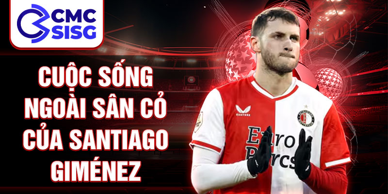 Cuộc sống ngoài sân cỏ của Santiago Giménez